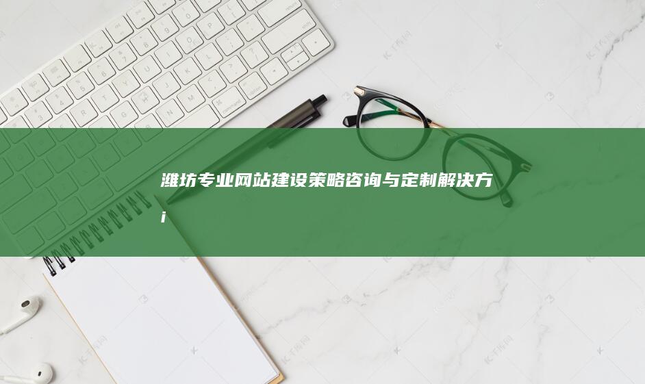 潍坊专业网站建设策略咨询与定制解决方案