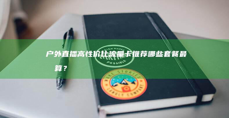 户外直播高性价比流量卡推荐：哪些套餐最划算？